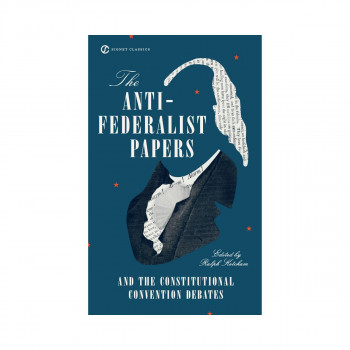 The Anti-Federalist Papers and the Constitutional Convention Debates 