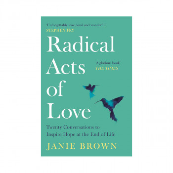 Radical Acts of Love : Twenty Conversations to Inspire Hope at the End of Life 
