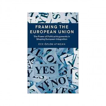 Framing the European Union : The Power of Political Arguments in Shaping Europea 