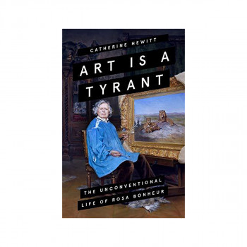 Art is a Tyrant : The Unconventional Life of Rosa Bonheur 