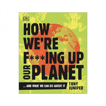 How We're F***ing Up Our Planet : And What We Can Do About It 