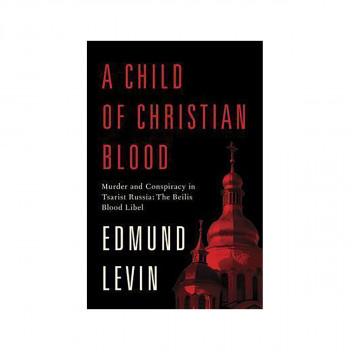 A Child of Christian Blood : Murder and Conspiracy in Tsarist Russia: the Beilis 