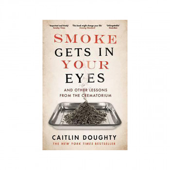Smoke Gets in Your Eyes : And Other Lessons from the Crematorium 
