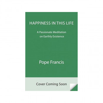 Happiness in This Life : A Passionate Meditation on Earthly Existence 