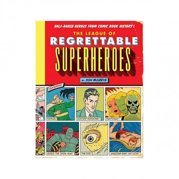 The League of Regrettable Superheroes : Half-Baked Heroes from Comic Book Histor 
