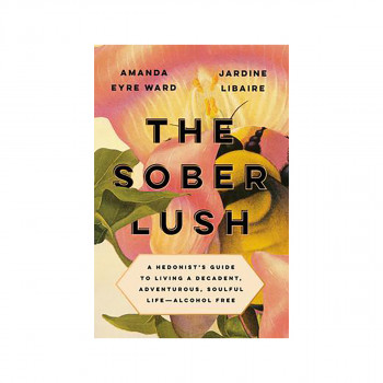 The Sober Lush : A Hedonist's Guide to Living a Decadent, Adventurous, Soulful L 