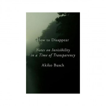 How To Disappear : Notes on Invisibility in a Time of Transparency 