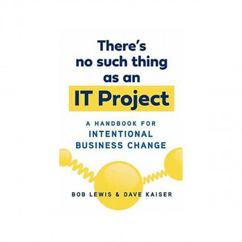 There's No Such Thing as an IT Project : A Handbook for Intentional Business Cha 