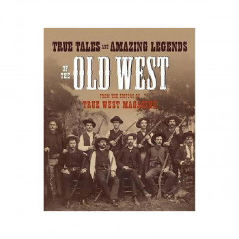 True Tales and Amazing Legends of the Old West : From True West Magazine 