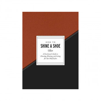 How to Shine a Shoe : A Gentleman's Guide to Choosing, Wearing, and Caring for T 