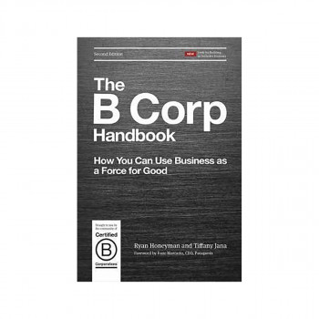 The B Corp Handbook : How You Can Use Business as a Force for Good 
