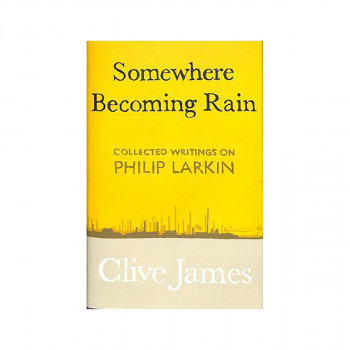 Somewhere Becoming Rain : Collected Writings on Philip Larkin 