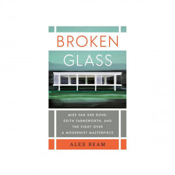 Broken Glass : Mies van der Rohe, Edith Farnsworth, and the Fight Over a Moderni 
