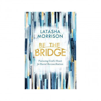 Be the Bridge : Pursuing God's Heart for Racial Reconciliation 