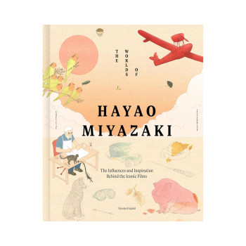 The Worlds of Hayao Miyazaki: The Influences and Inspiration Behind the Iconic F 
