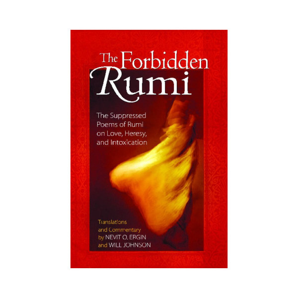 Forbidden Rumi : The Suppressed Poems of Rumi on Love Heresy and Intoxication 