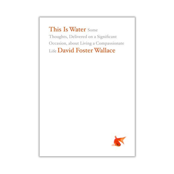 This Is Water: Some Thoughts, Delivered on a Significant Occasion 