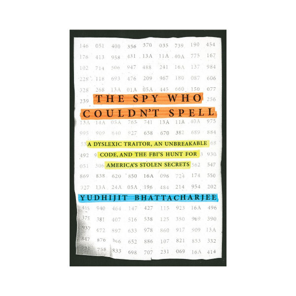 The Spy Who Couldn't Spell : A Dyslexic Traitor, an Unbreakable Code, and the FBI's Hunt for America's Stolen Secrets 