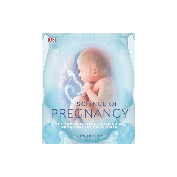 The Science of Pregnancy : The Complete Illustrated Guide from Conception to Birth 