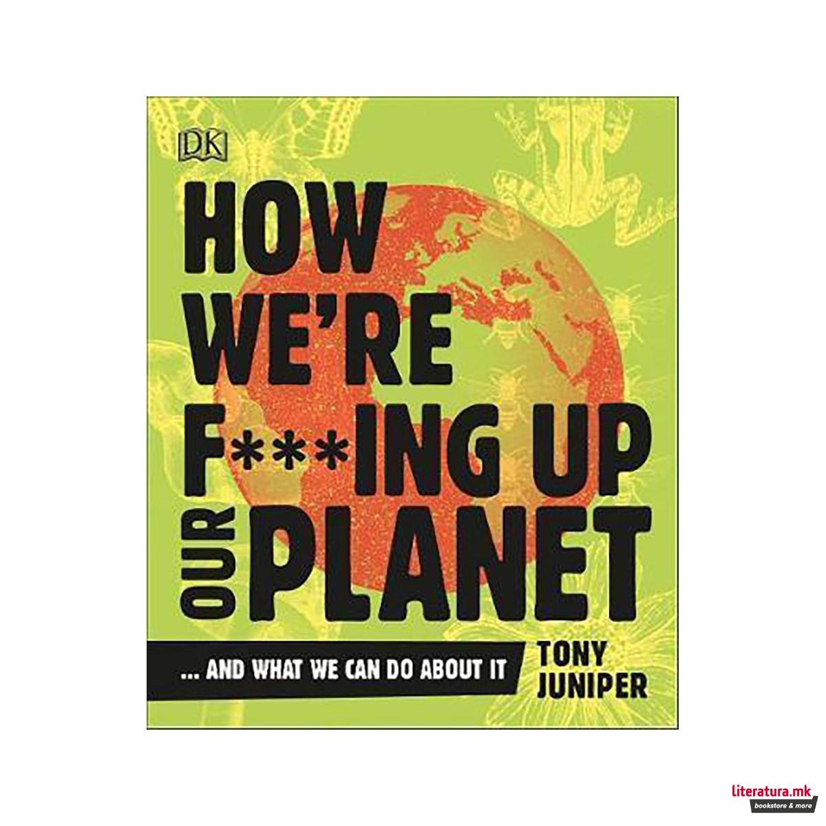 How We're F***ing Up Our Planet : And What We Can Do About It 