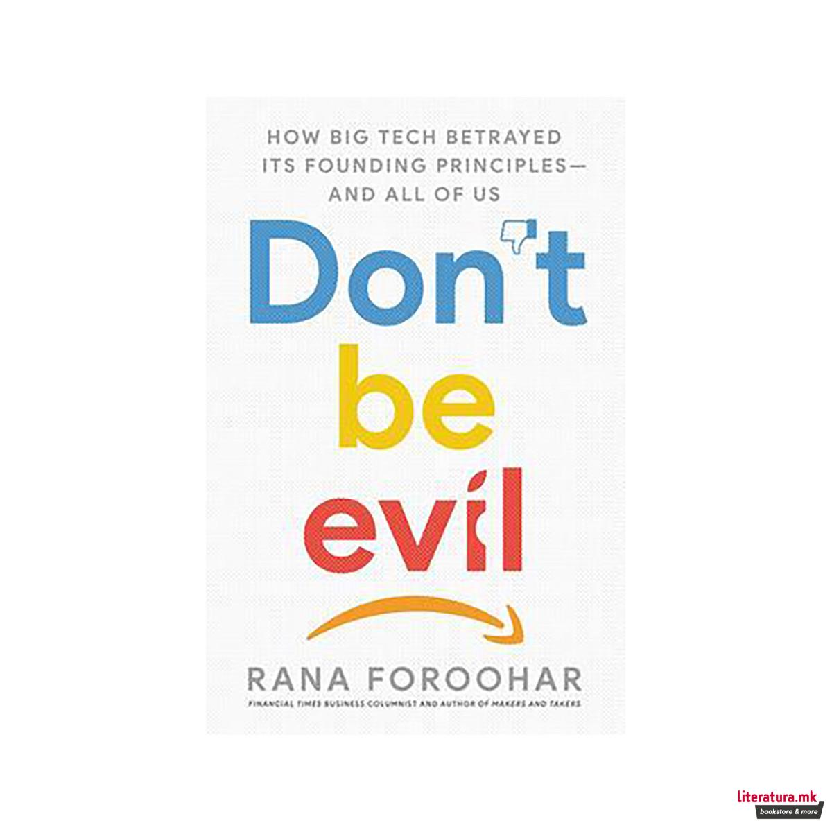 Don't Be Evil : How Big Tech Betrayed Its Founding Principles -- And All of Us 