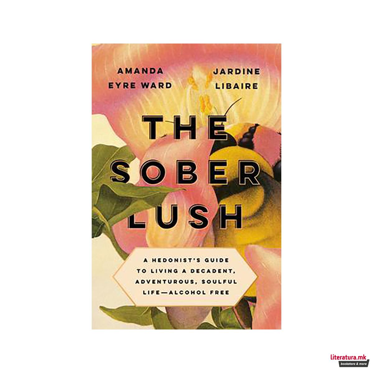 The Sober Lush : A Hedonist's Guide to Living a Decadent, Adventurous, Soulful L 
