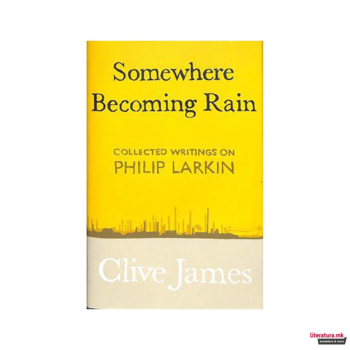 Somewhere Becoming Rain : Collected Writings on Philip Larkin 