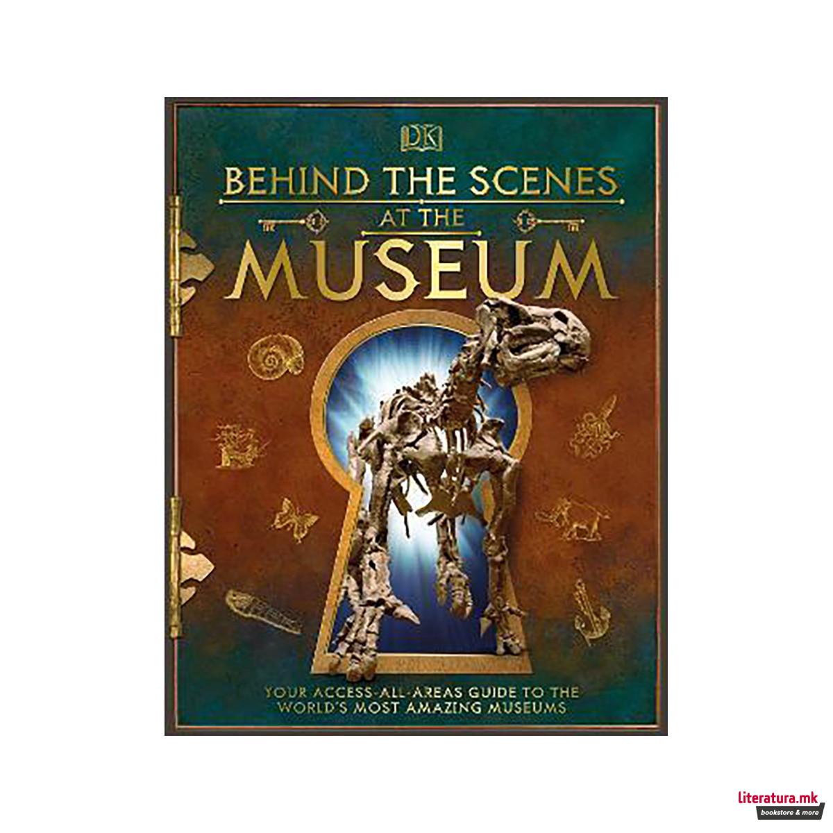 Behind the Scenes at the Museum : Your Access-All-Areas Guide to the World's Mos