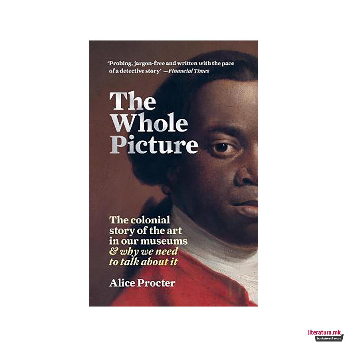 The Whole Picture : The colonial story of the art in our museums & why we need t 