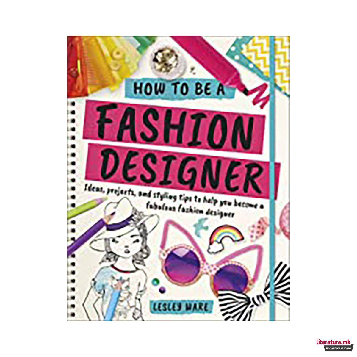 How To Be A Fashion Designer : Ideas, Projects and Styling Tips to help you Become a Fabulous Fashion Designer 