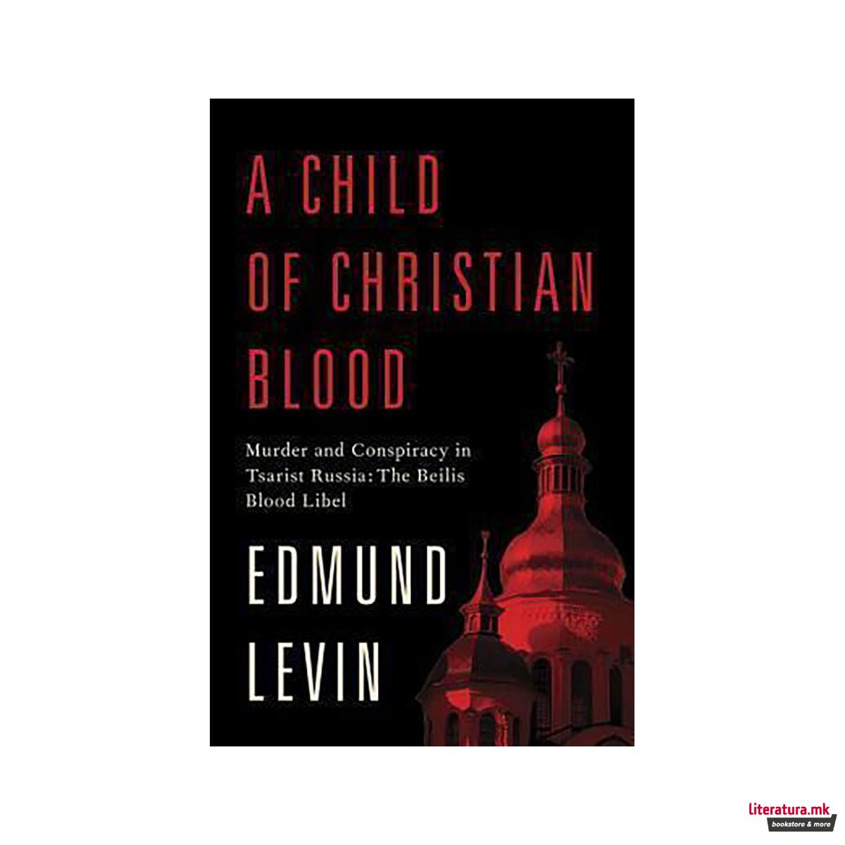 A Child of Christian Blood : Murder and Conspiracy in Tsarist Russia: the Beilis 