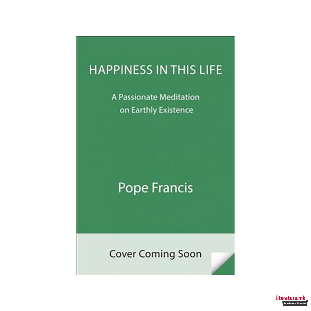 Happiness in This Life : A Passionate Meditation on Earthly Existence 