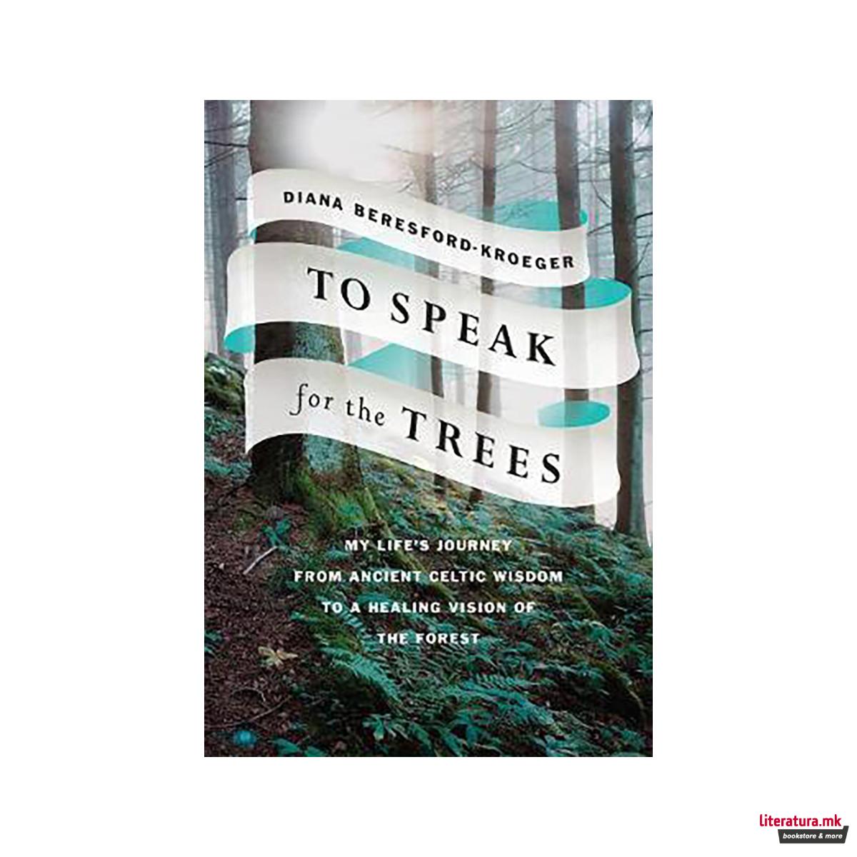 To Speak For The Trees : My Life's Journey From Ancient Celtic Wisdom to a Heali 