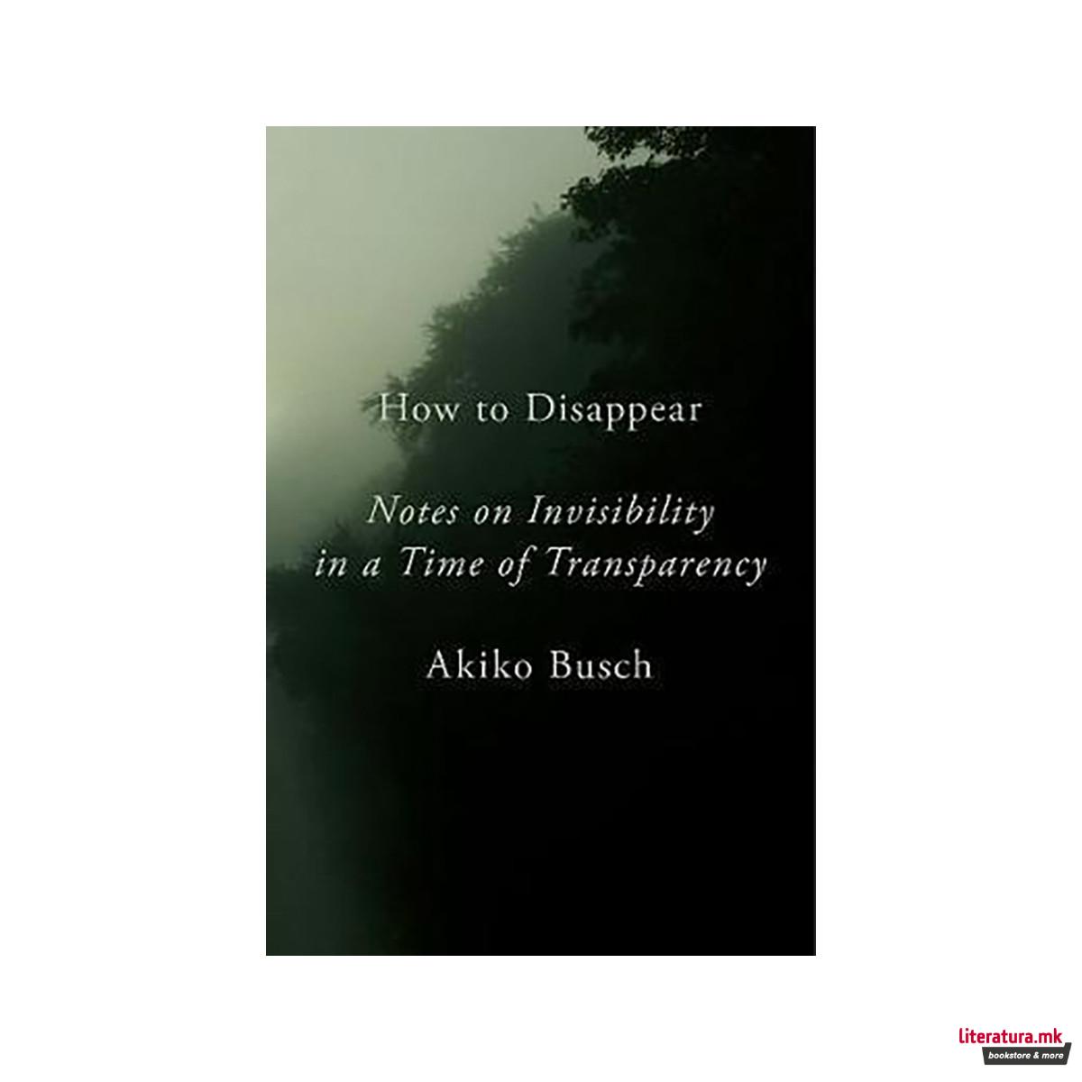How To Disappear : Notes on Invisibility in a Time of Transparency 