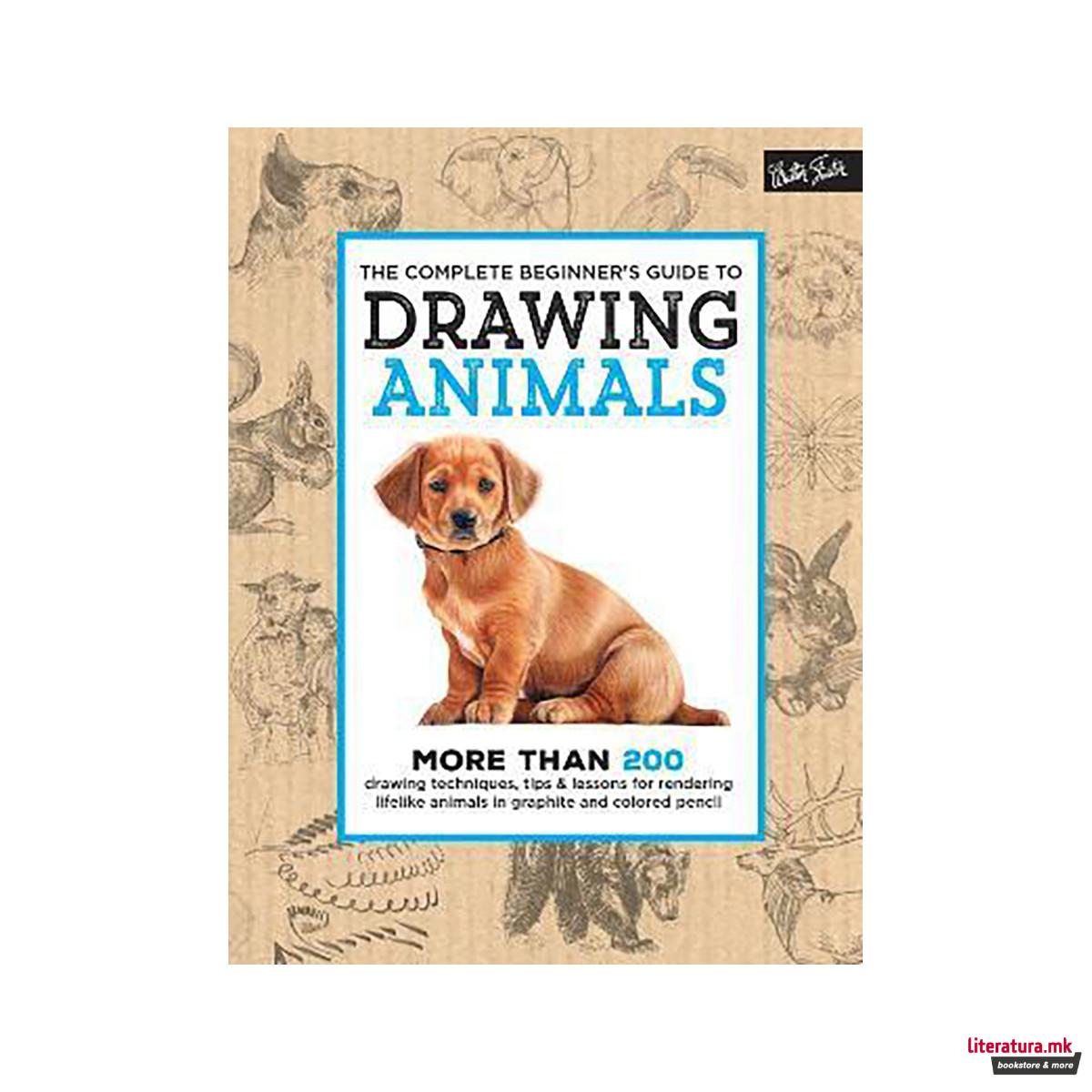 The Complete Beginner's Guide to Drawing Animals : More than 200 drawing techniq 