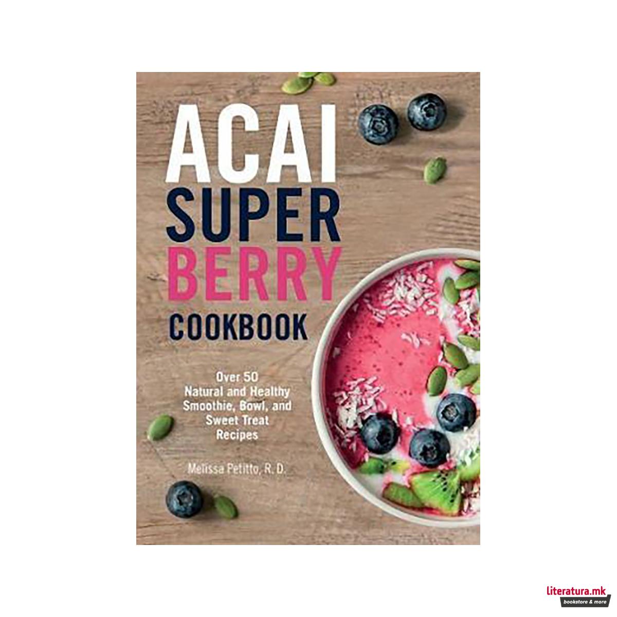 Acai Super Berry Cookbook : Over 50 Natural and Healthy Smoothie, Bowl, and Swee 
