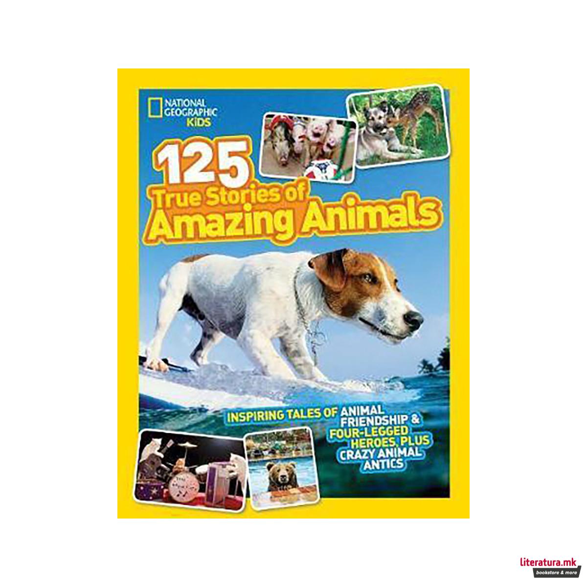 125 True Stories of Amazing Animals : Inspiring Tales of Animal Friendship & Fou 