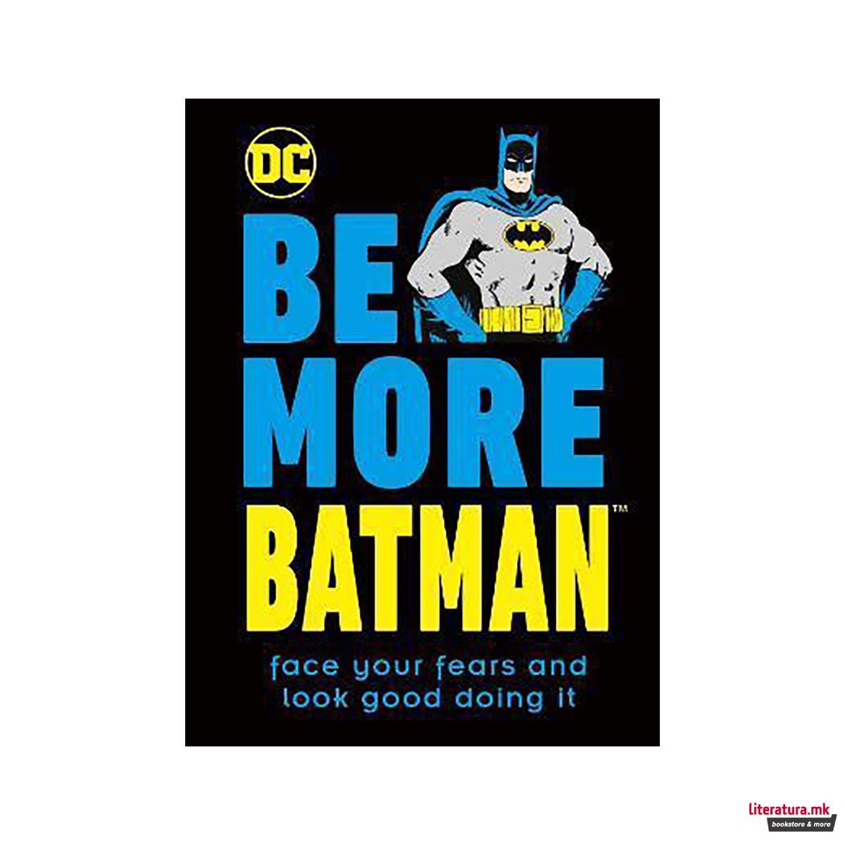 Be More Batman : Face Your Fears and Look Good Doing It 