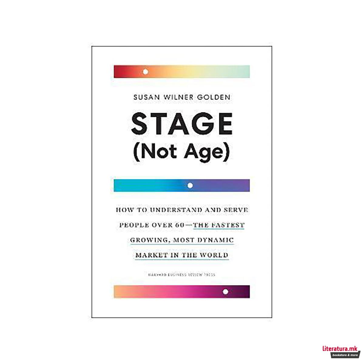 Stage (Not Age) : How to Understand and Serve People Over 60 - the Fastest Growi 