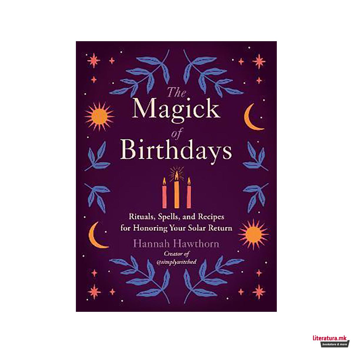 The Magick of Birthdays : Rituals, Spells, and Recipes for Honoring Your Solar R 