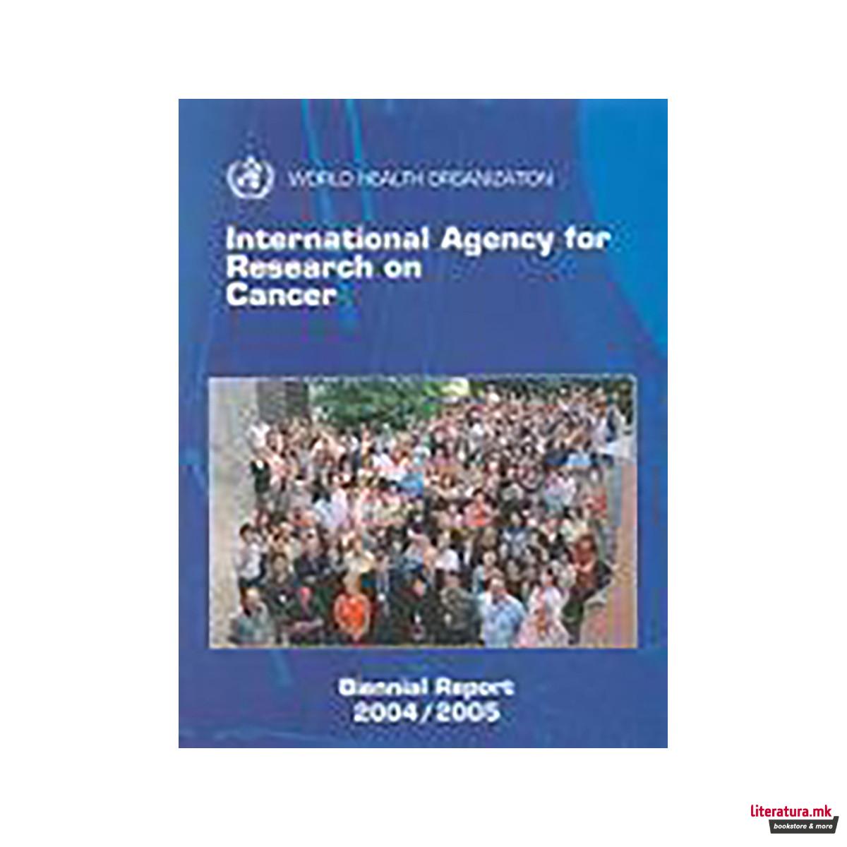International Agency for Research on Cancer. Biennial Report 2004-2005 